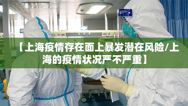 【上海疫情存在面上暴发潜在风险/上海的疫情状况严不严重】 【上海疫情存在面上暴发潜在风险/上海的疫情状况严不严重】