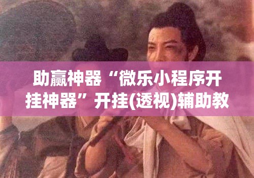 助赢神器“微乐小程序开挂神器”开挂(透视)辅助教程