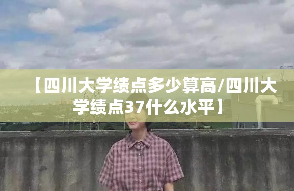 【四川大学绩点多少算高/四川大学绩点37什么水平】