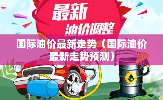 国际油价最新走势（国际油价最新走势预测）