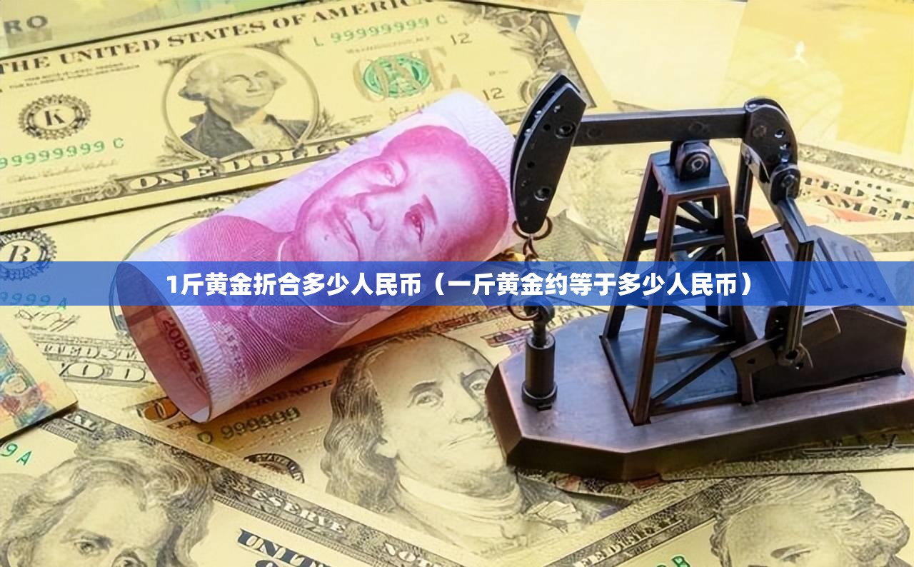 1斤黄金折合多少人民币(一斤黄金约等于多少人民币) 1斤黄金折合多少人民币(一斤黄金约等于多少人民币)