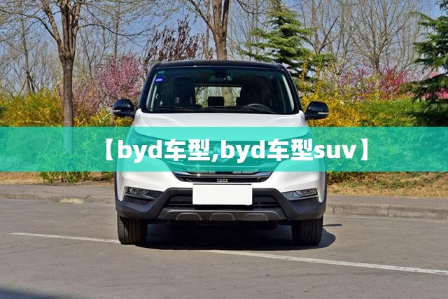 【byd车型,byd车型suv】 【byd车型,byd车型suv】