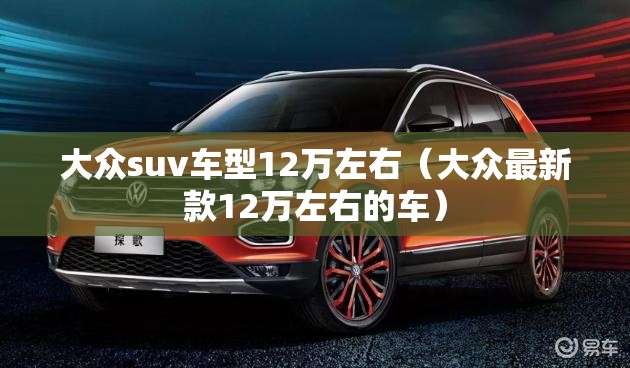 大众suv车型12万左右（大众最新款12万左右的车）