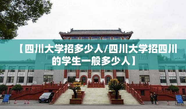 【四川大学招多少人/四川大学招四川的学生一般多少人】