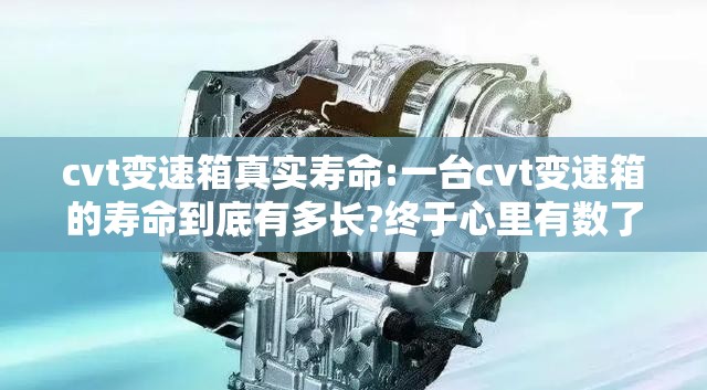 cvt变速箱真实寿命:一台cvt变速箱的寿命到底有多长?终于心里有数了