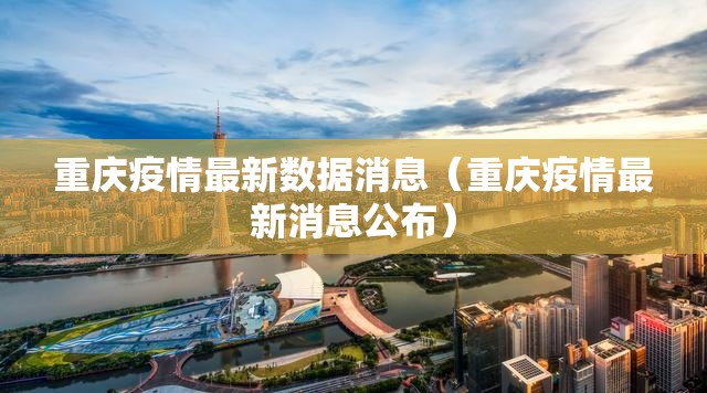 重庆疫情最新数据消息(重庆疫情最新消息公布) 重庆疫情最新数据消息(重庆疫情最新消息公布)