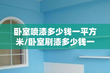 卧室喷漆多少钱一平方米/卧室刷漆多少钱一平方