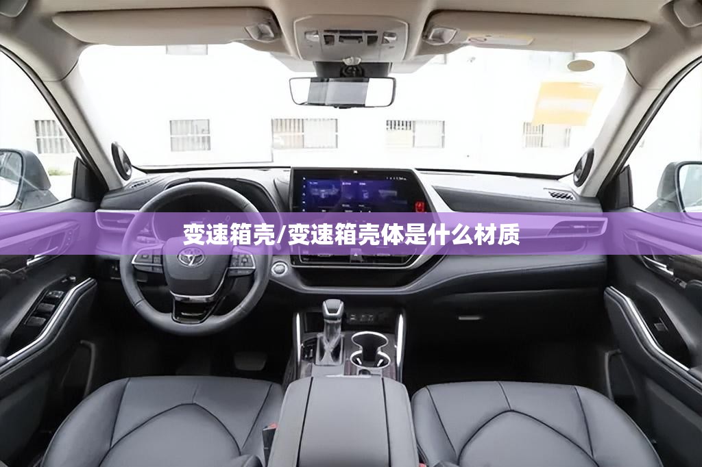 变速箱壳/变速箱壳体是什么材质 变速箱壳/变速箱壳体是什么材质