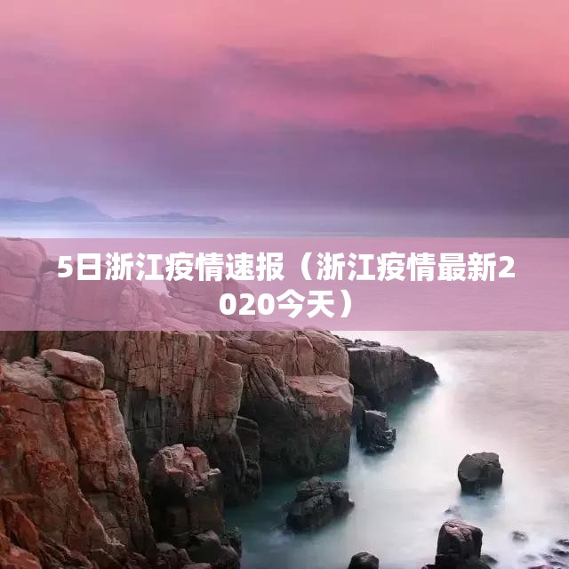 5日浙江疫情速报(浙江疫情最新2020今天) 5日浙江疫情速报(浙江疫情最新2020今天)