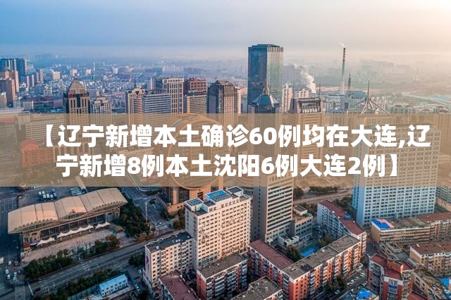 【辽宁新增本土确诊60例均在大连,辽宁新增8例本土沈阳6例大连2例】 【辽宁新增本土确诊60例均在大连,辽宁新增8例本土沈阳6例大连2例】