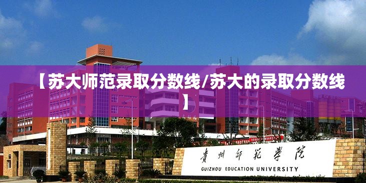 【苏大师范录取分数线/苏大的录取分数线】 【苏大师范录取分数线/苏大的录取分数线】