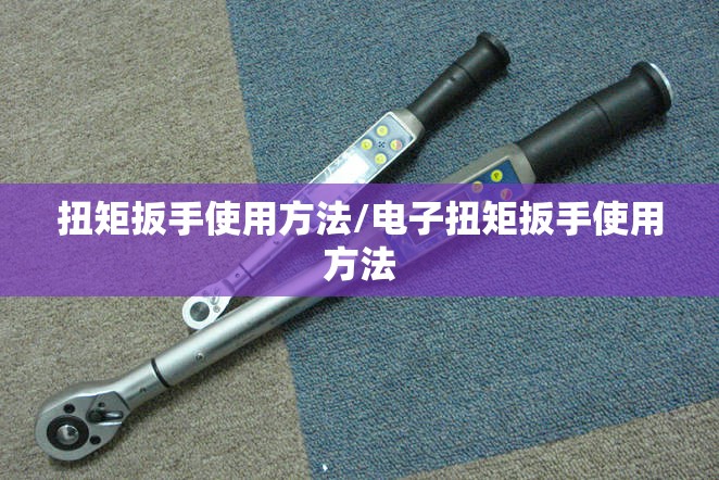 扭矩扳手使用方法/电子扭矩扳手使用方法