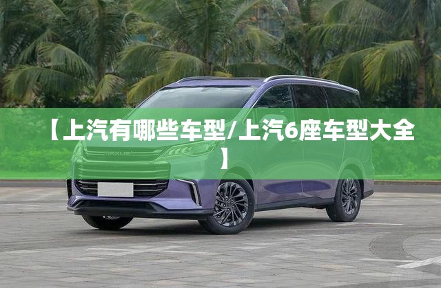 【上汽有哪些车型/上汽6座车型大全】 【上汽有哪些车型/上汽6座车型大全】
