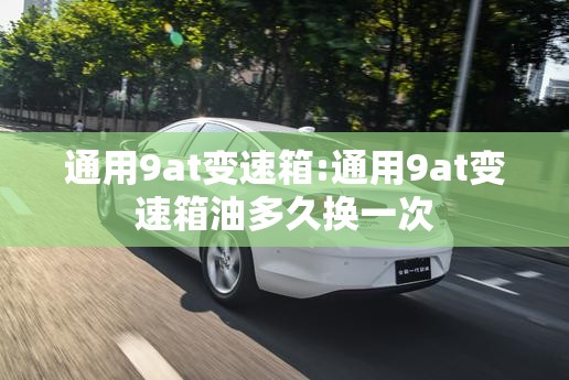 通用9at变速箱:通用9at变速箱油多久换一次