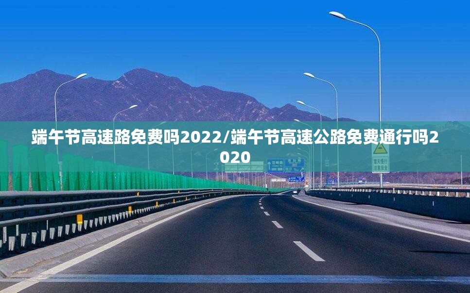 端午节高速路免费吗2022/端午节高速公路免费通行吗2020 端午节高速路免费吗2022/端午节高速公路免费通行吗2020