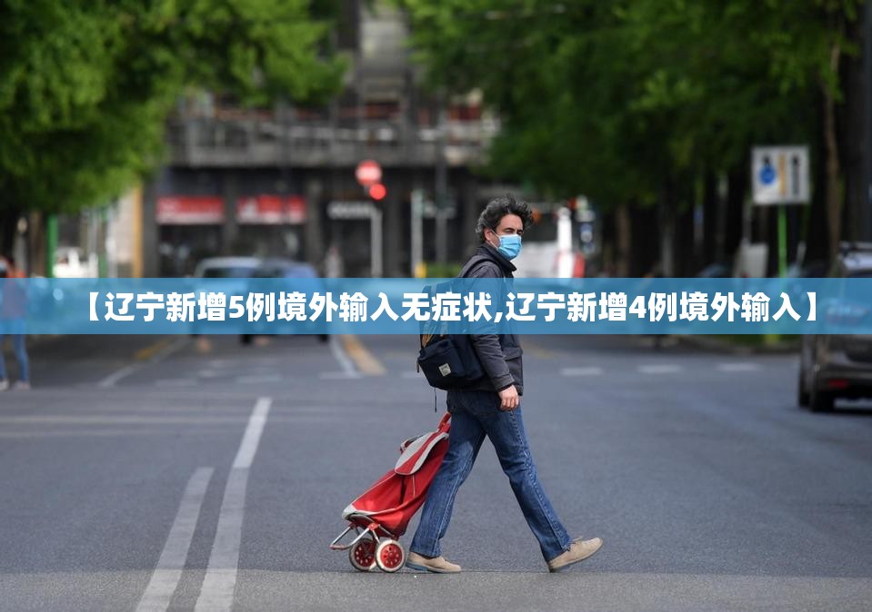 【辽宁新增5例境外输入无症状,辽宁新增4例境外输入】 【辽宁新增5例境外输入无症状,辽宁新增4例境外输入】