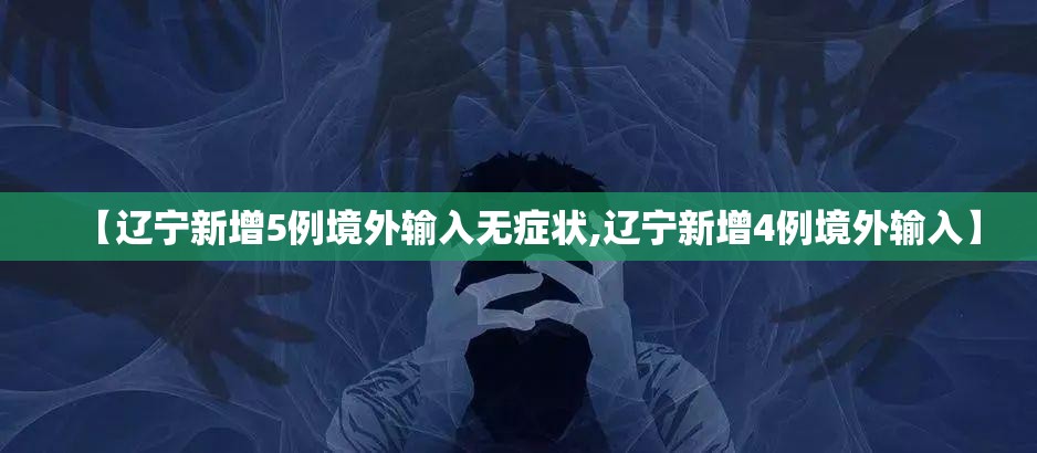 【辽宁新增5例境外输入无症状,辽宁新增4例境外输入】 【辽宁新增5例境外输入无症状,辽宁新增4例境外输入】