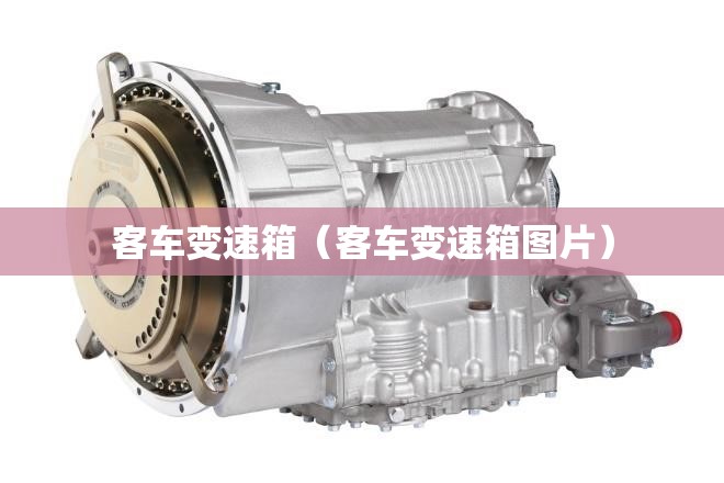 客车变速箱（客车变速箱图片）
