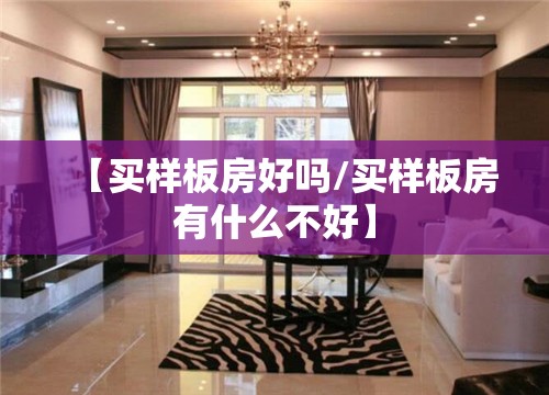 【买样板房好吗/买样板房有什么不好】 【买样板房好吗/买样板房有什么不好】