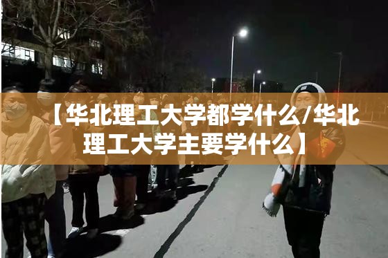【华北理工大学都学什么/华北理工大学主要学什么】 【华北理工大学都学什么/华北理工大学主要学什么】