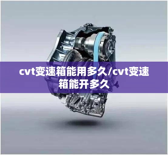cvt变速箱能用多久/cvt变速箱能开多久 cvt变速箱能用多久/cvt变速箱能开多久