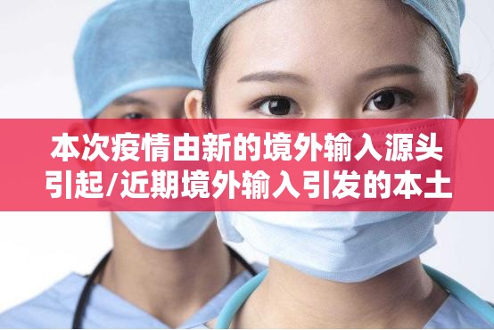 本次疫情由新的境外输入源头引起/近期境外输入引发的本土新冠肺炎