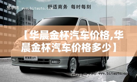 【华晨金杯汽车价格,华晨金杯汽车价格多少】 【华晨金杯汽车价格,华晨金杯汽车价格多少】