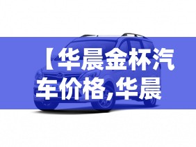 【华晨金杯汽车价格,华晨金杯汽车价格多少】 【华晨金杯汽车价格,华晨金杯汽车价格多少】
