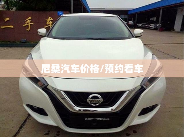 尼桑汽车价格/预约看车 尼桑汽车价格/预约看车