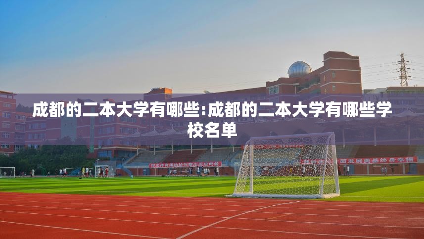 成都的二本大学有哪些:成都的二本大学有哪些学校名单