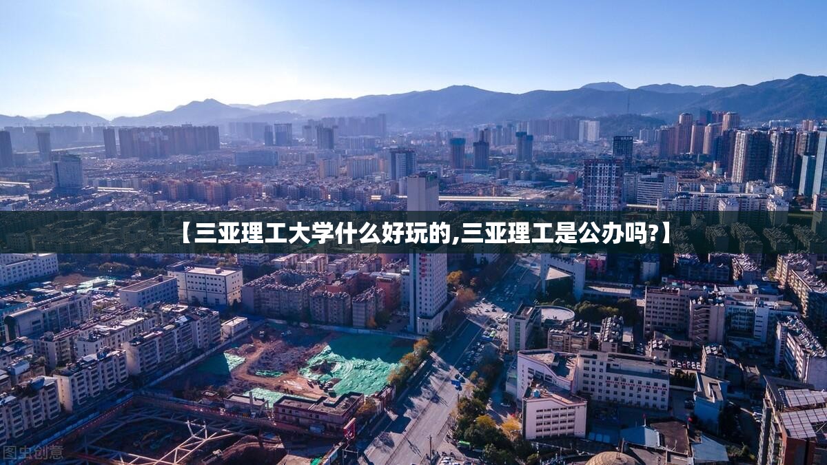 【三亚理工大学什么好玩的,三亚理工是公办吗?】 【三亚理工大学什么好玩的,三亚理工是公办吗?】