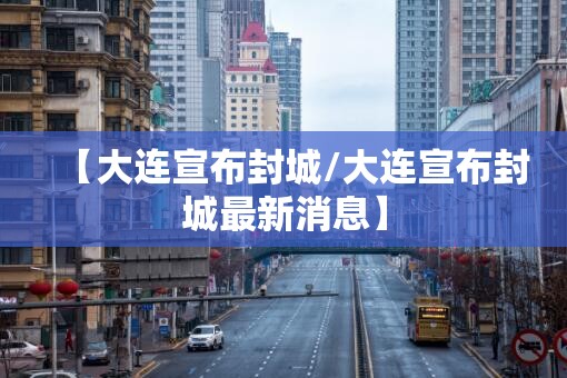 【大连宣布封城/大连宣布封城最新消息】 【大连宣布封城/大连宣布封城最新消息】