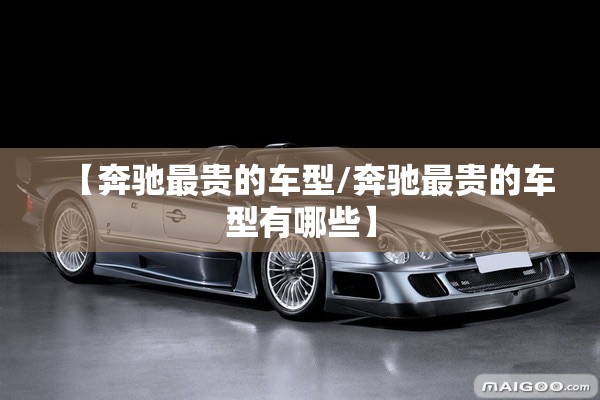 【奔驰最贵的车型/奔驰最贵的车型有哪些】 【奔驰最贵的车型/奔驰最贵的车型有哪些】