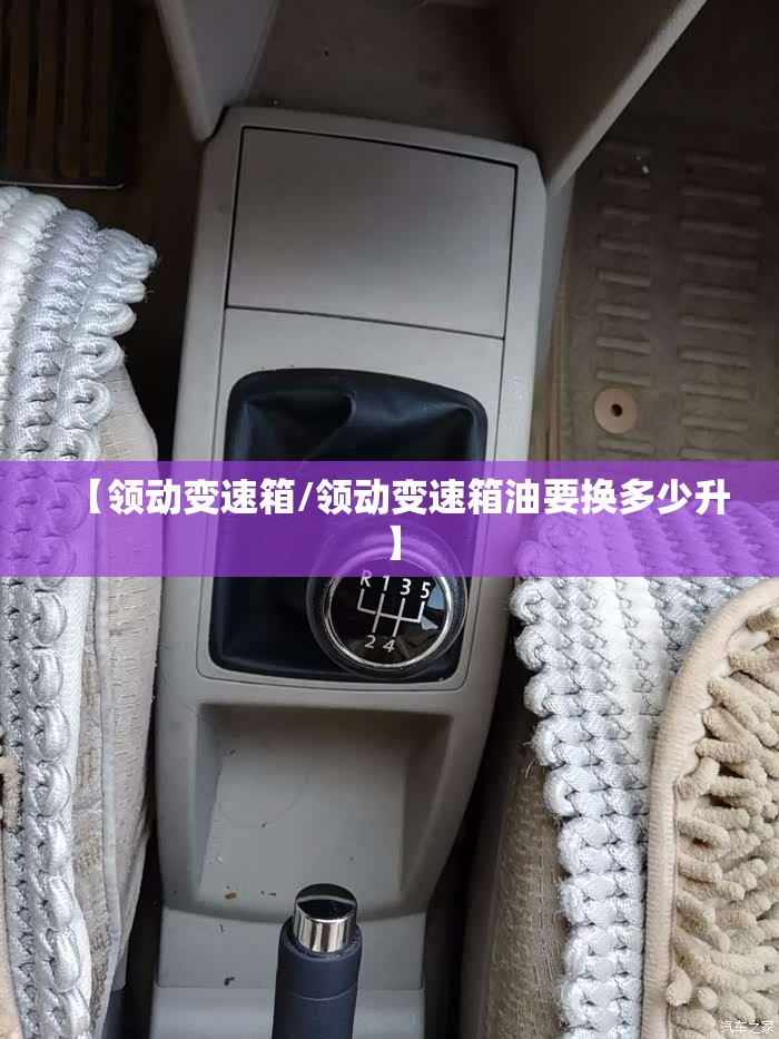 【领动变速箱/领动变速箱油要换多少升】 【领动变速箱/领动变速箱油要换多少升】