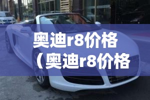 奥迪r8价格(奥迪r8价格二手) 奥迪r8价格(奥迪r8价格二手)