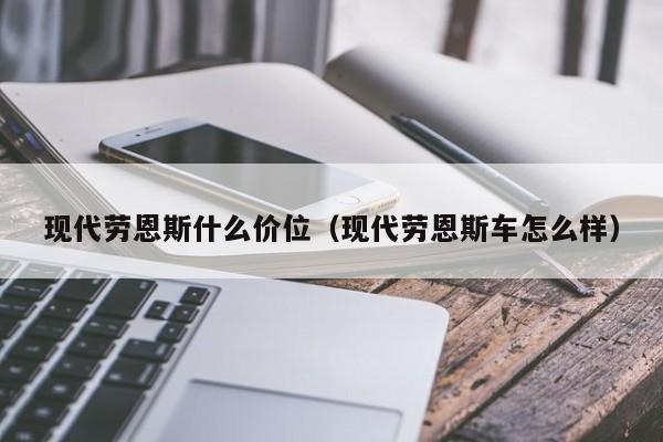 现代劳恩斯什么价位（现代劳恩斯车怎么样）