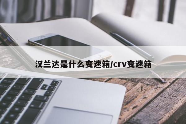 汉兰达是什么变速箱/crv变速箱