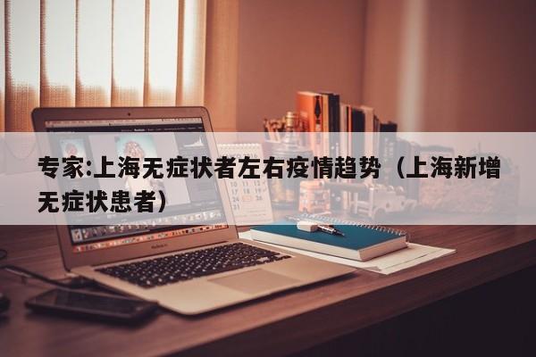 专家:上海无症状者左右疫情趋势（上海新增无症状患者）