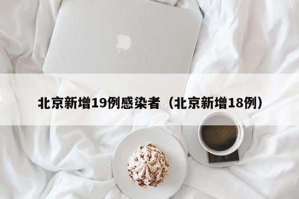 北京新增19例感染者（北京新增18例）