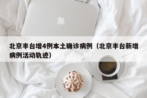 北京丰台增4例本土确诊病例（北京丰台新增病例活动轨迹）