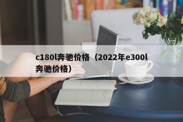 c180l奔驰价格（2022年e300l奔驰价格）