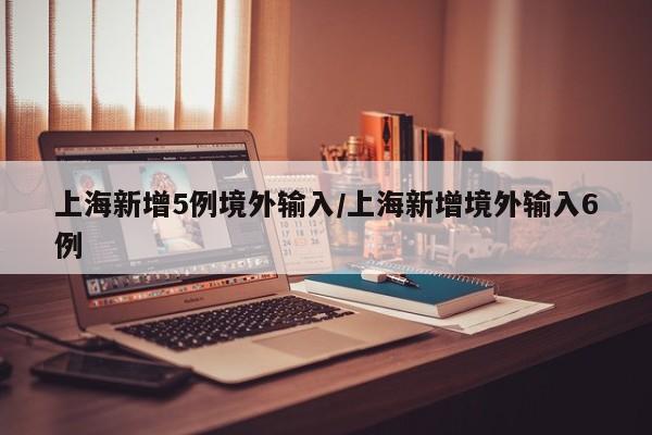 上海新增5例境外输入/上海新增境外输入6例
