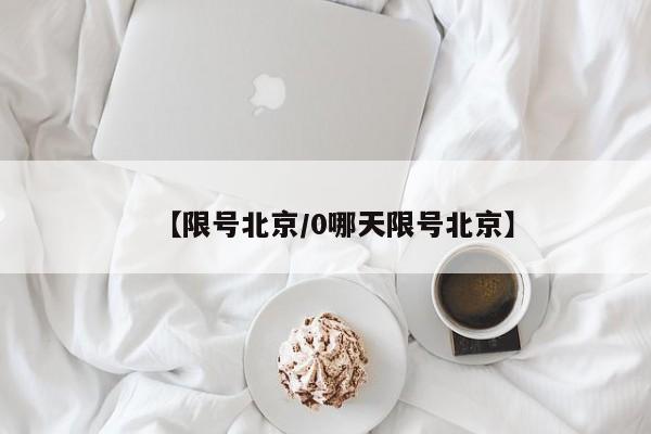 【限号北京/0哪天限号北京】