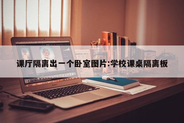课厅隔离出一个卧室图片:学校课桌隔离板