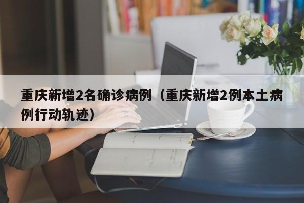 重庆新增2名确诊病例（重庆新增2例本土病例行动轨迹）