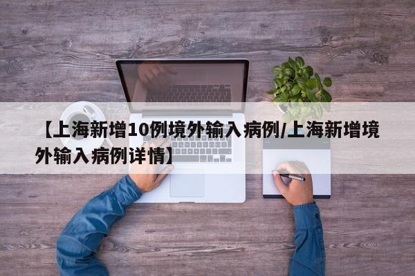【上海新增10例境外输入病例/上海新增境外输入病例详情】