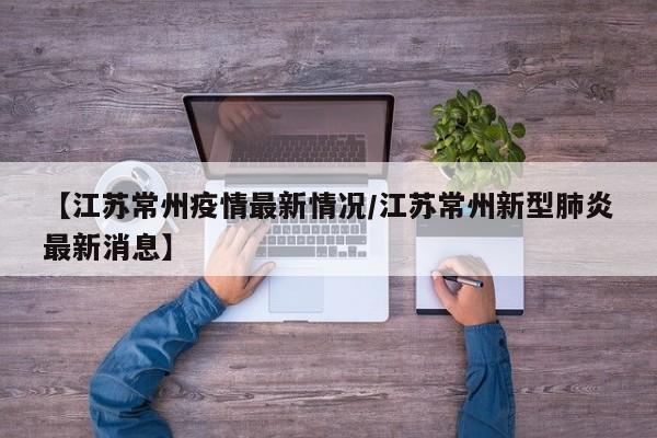 【江苏常州疫情最新情况/江苏常州新型肺炎最新消息】