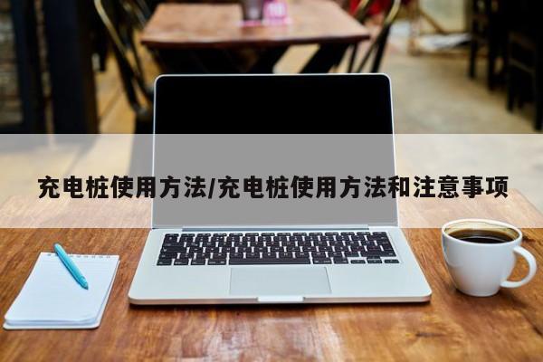 充电桩使用方法/充电桩使用方法和注意事项