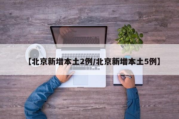 【北京新增本土2例/北京新增本土5例】