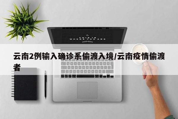 云南2例输入确诊系偷渡入境/云南疫情偷渡者